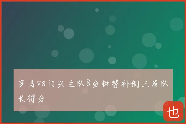 罗马vs门兴主队8分钟替补倒三角队长得分