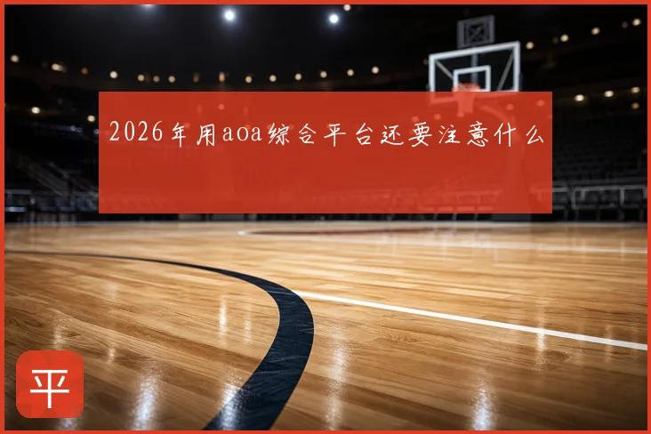 2026年用aoa综合平台还要注意什么
